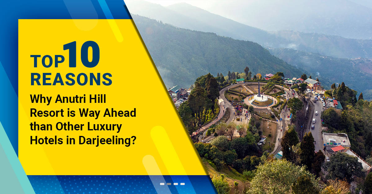 Top 10 Reasons- Why Anutri Hill Resort is Way Ahead than other luxury hotels in Darjeeling